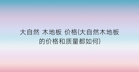 “大自然 木地板 价格(大自然木地板的价格和质量都如何)